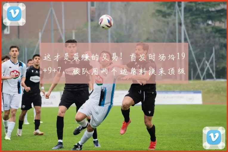 这才是最赚的交易!首发时场均19+9+7,狼队用两个边角料换来顶级后场