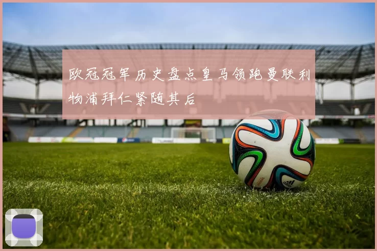 欧冠冠军历史盘点皇马领跑曼联利物浦拜仁紧随其后
