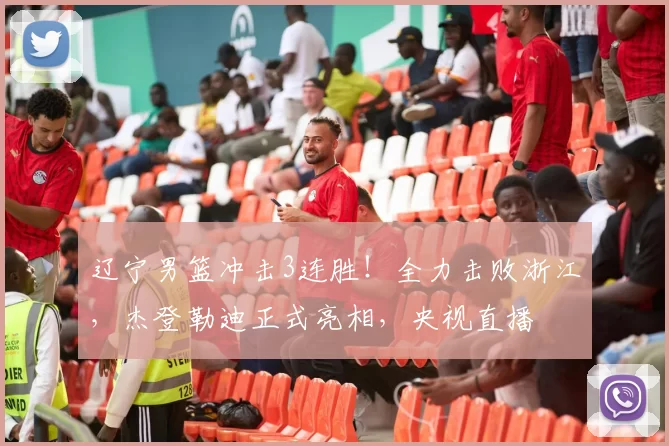 辽宁男篮冲击3连胜！全力击败浙江，杰登勒迪正式亮相，央视直播