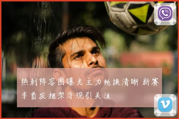 热刺阵容图曝光主力轮换清晰 新赛季首发框架浮现引关注