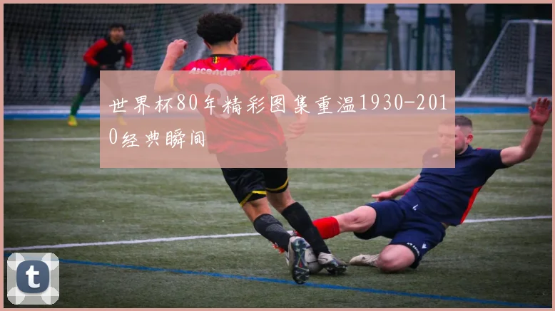 世界杯80年精彩图集重温1930-2010经典瞬间