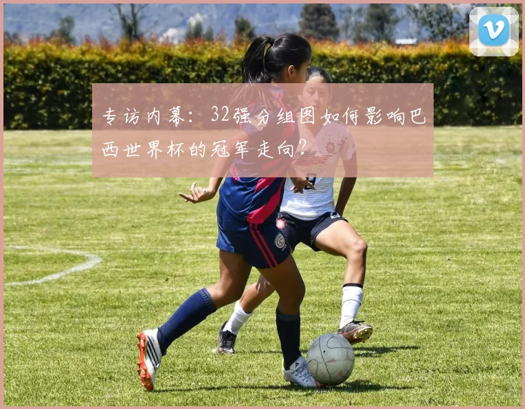 专访内幕:32强分组图如何影响巴西世界杯的冠军走向?