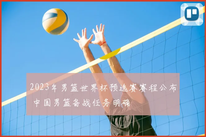 2023年男篮世界杯预选赛赛程公布 中国男篮备战任务明确