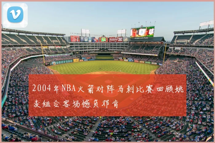 2004年NBA火箭对阵马刺比赛回顾姚麦组合客场憾负邓肯