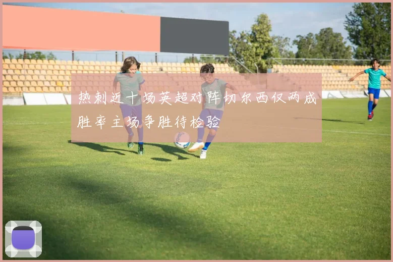 热刺近十场英超对阵切尔西仅两成胜率主场争胜待检验