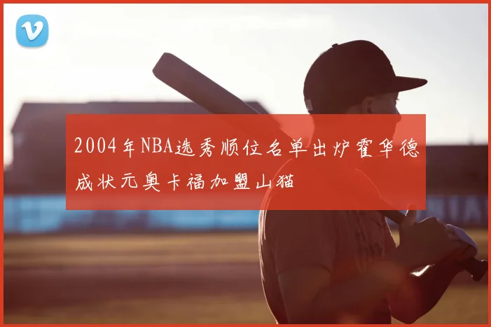 2004年NBA选秀顺位名单出炉霍华德成状元奥卡福加盟山猫