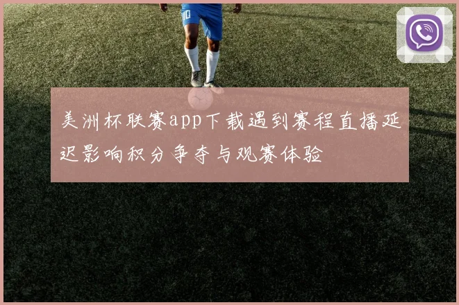 美洲杯联赛app下载遇到赛程直播延迟影响积分争夺与观赛体验