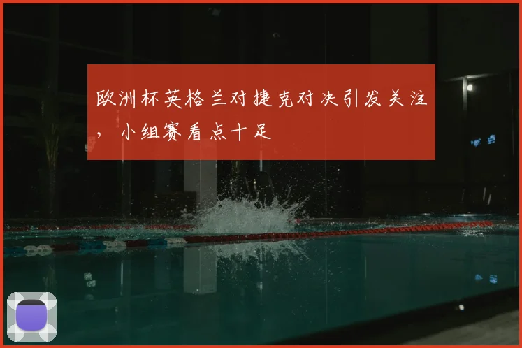 欧洲杯英格兰对捷克对决引发关注,小组赛看点十足