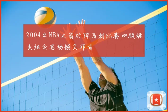 2004年NBA火箭对阵马刺比赛回顾姚麦组合客场憾负邓肯