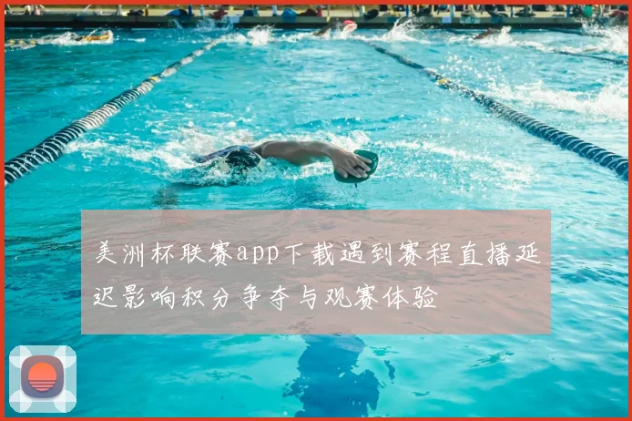 美洲杯联赛app下载遇到赛程直播延迟影响积分争夺与观赛体验