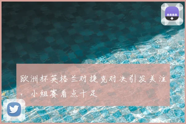 欧洲杯英格兰对捷克对决引发关注,小组赛看点十足