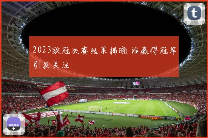 2023欧冠决赛结果揭晓 谁赢得冠军引发关注