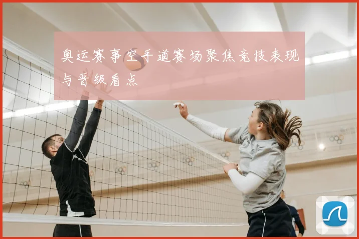 奥运赛事空手道赛场聚焦竞技表现与晋级看点