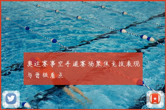 奥运赛事空手道赛场聚焦竞技表现与晋级看点
