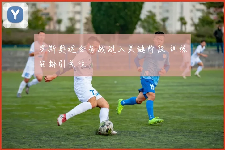 罗斯奥运会备战进入关键阶段 训练安排引关注