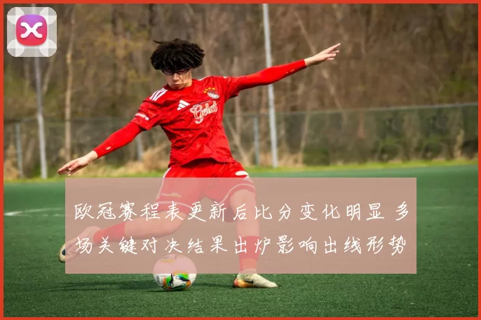 欧冠赛程表更新后比分变化明显 多场关键对决结果出炉影响出线形势