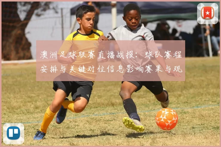 澳洲足球联赛直播战报：球队赛程安排与关键对位信息影响赛果与观众观赛