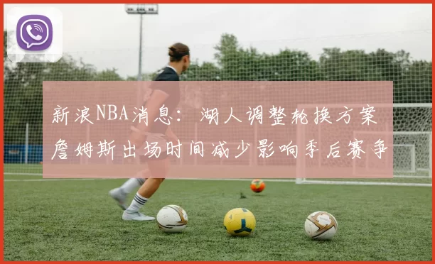 新浪NBA消息：湖人调整轮换方案 詹姆斯出场时间减少影响季后赛争夺