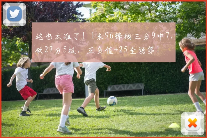 这也太准了！1米96锋线三分9中7，砍27分5板，正负值+25全场第1