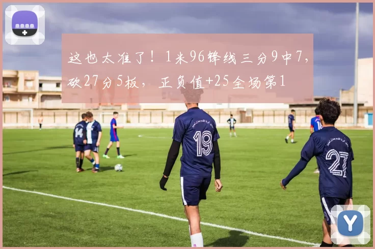 这也太准了!1米96锋线三分9中7,砍27分5板,正负值+25全场第1