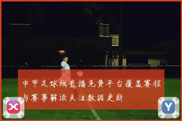 中甲足球线直播免费平台覆盖赛程与赛事解读关注数据更新