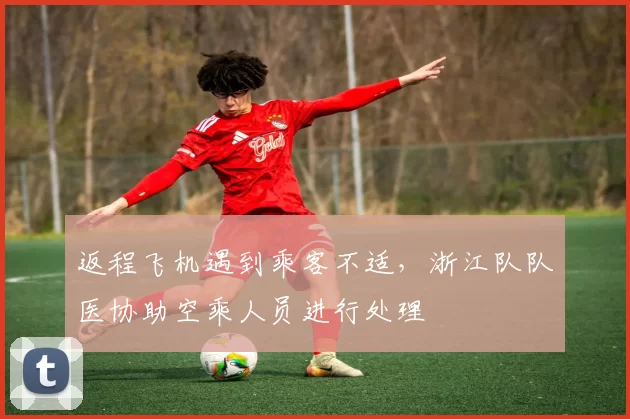 返程飞机遇到乘客不适，浙江队队医协助空乘人员进行处理