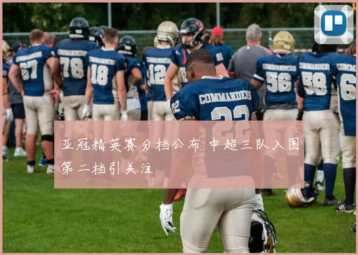 亚冠精英赛分档公布 中超三队入围第二档引关注
