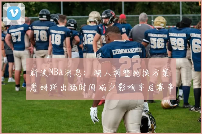 新浪NBA消息:湖人调整轮换方案 詹姆斯出场时间减少影响季后赛争夺