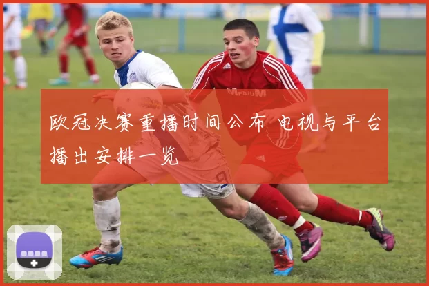 欧冠决赛重播时间公布 电视与平台播出安排一览