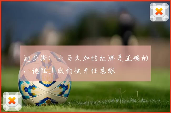 迪亚斯：卡马文加的红牌是正确的，他阻止我们快开任意球